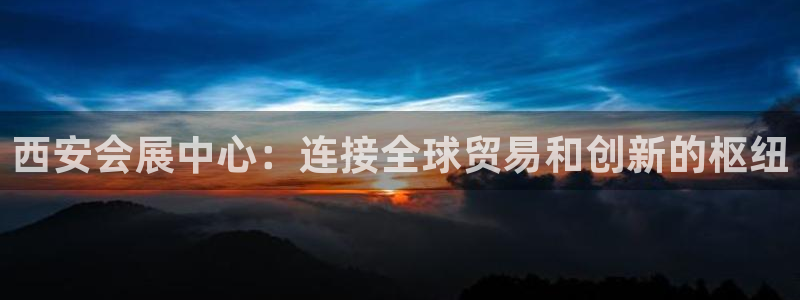 果博代理电话多少号码：西安会展中心：连接全球贸易和创新的枢纽