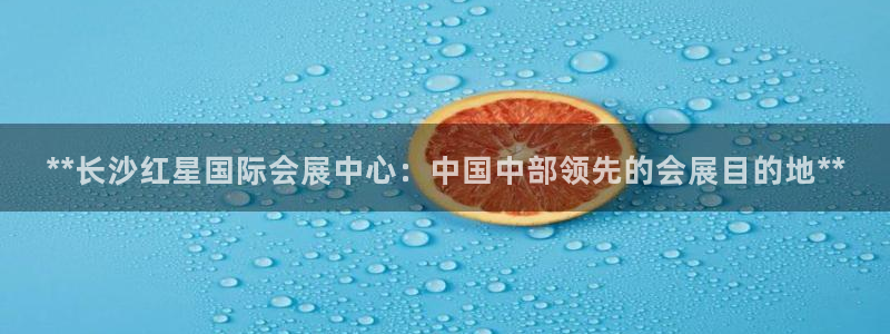 果博客服联系电话：**长沙红星国际会展中心：中国中部领先的会展目的地**