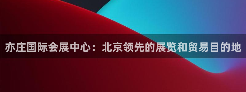 下载果博博东方下载：亦庄国际会展中心：北京领先的展览和贸易目的地