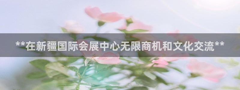 下载果博博东方：**在新疆国际会展中心无限商机和文化交流**