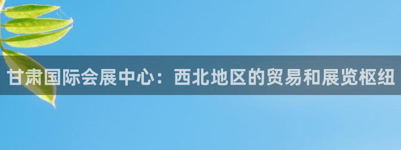 果博客服微信是多少：甘肃国际会展中心：西北地区的贸易和展览枢纽