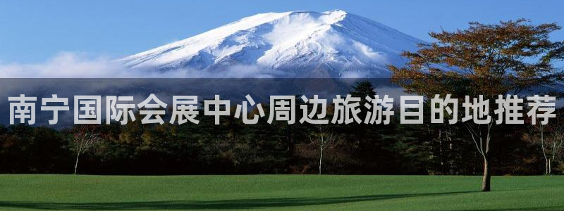 果博注册会员维wckk389：南宁国际会展中心周边旅游目的地推荐