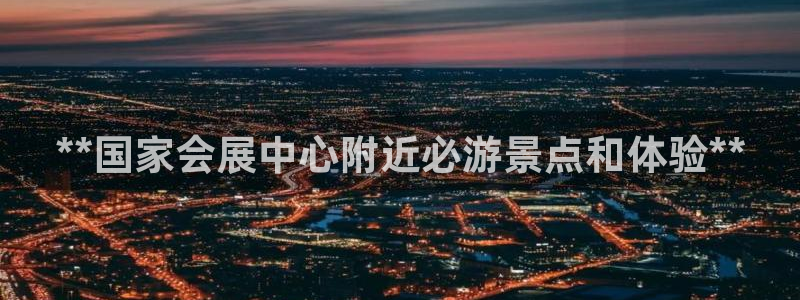 果博官网客服：**国家会展中心附近必游景点和体验**