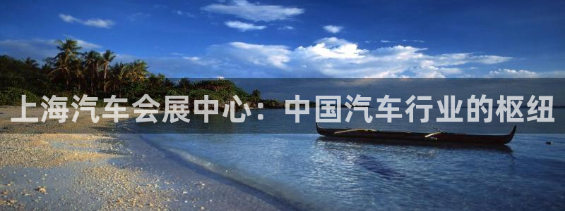 手机怎样下载果博：上海汽车会展中心：中国汽车行业的枢纽