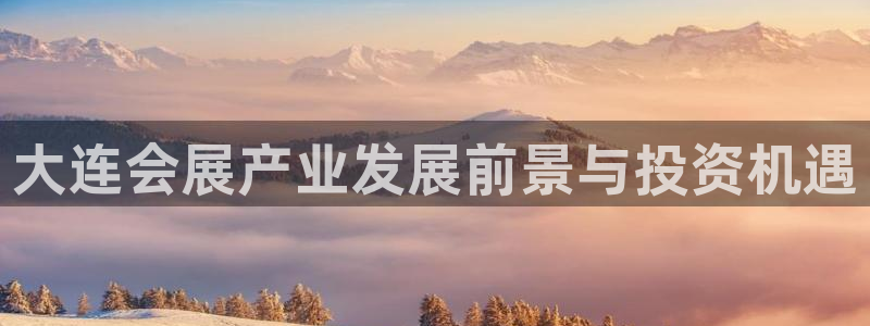 果博公司怎么注册会员：大连会展产业发展前景与投资机遇