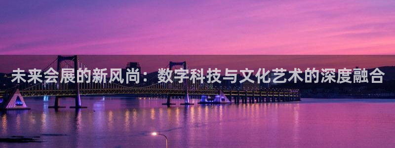 果博代理电话多少号码：未来会展的新风尚：数字科技与文化艺术的深度融合