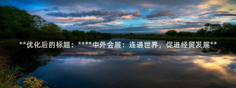 果博公司客服联系方式：**优化后的标题：****中外会展：连通世界，促进经贸发展**