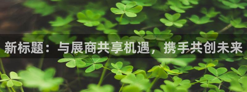 果博注册会员多少钱：新标题：与展商共享机遇，携手共创未来