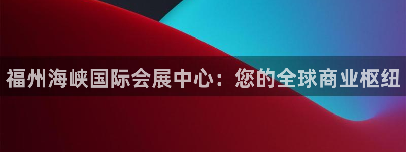 果博公司客服电话：福州海峡国际会展中心：您的全球商业枢纽