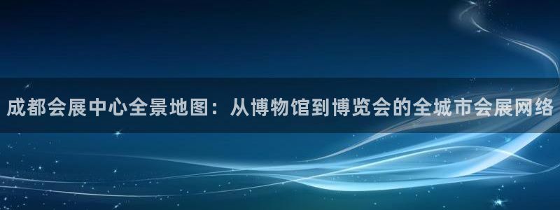 果博官网电话：成都会展中心全景地图：从博物馆到博览会的全城市会展网络