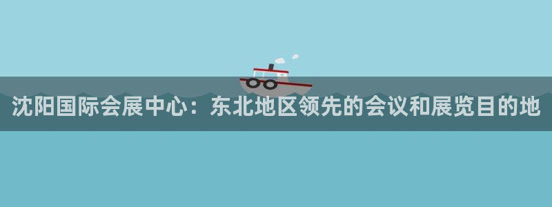 果博平台开户电话号码：沈阳国际会展中心：东北地区领先的会议和展览目的地