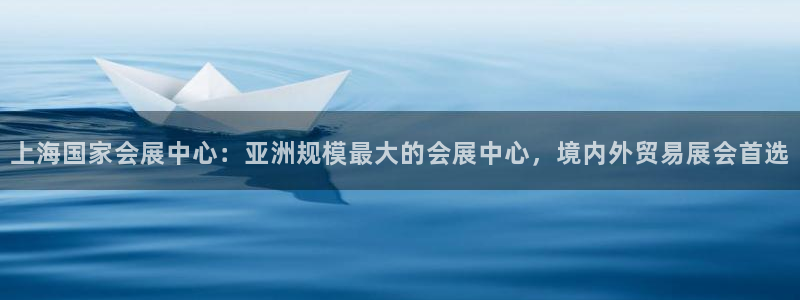 果博app官网下载：上海国家会展中心：亚洲规模最大的会展中心，境内外贸易展会首选