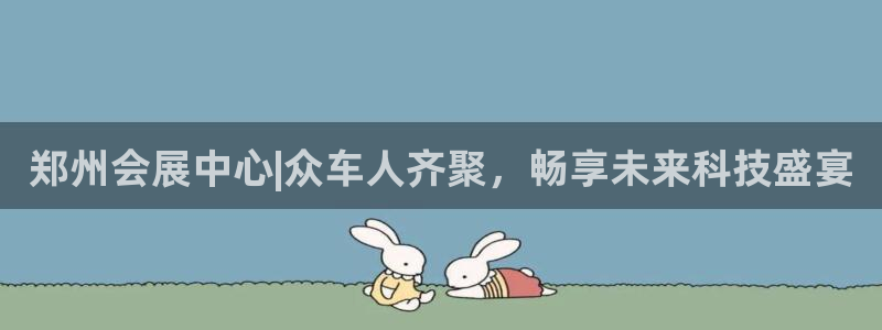 手机怎样下载果博：郑州会展中心|众车人齐聚，畅享未来科技盛宴