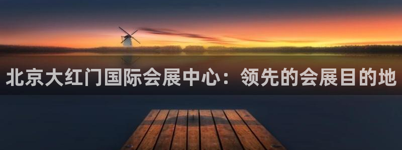 果博平台真实吗安全吗可信吗是真的吗：北京大红门国际会展中心：领先的会展目的地
