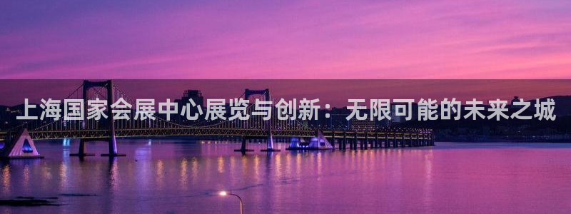 果博官网客服：上海国家会展中心展览与创新：无限可能的未来之城