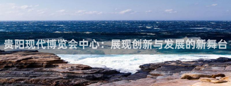果博代理网：贵阳现代博览会中心：展现创新与发展的新舞台