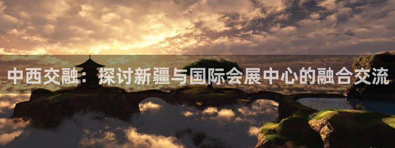 果博上分电话：中西交融：探讨新疆与国际会展中心的融合交流