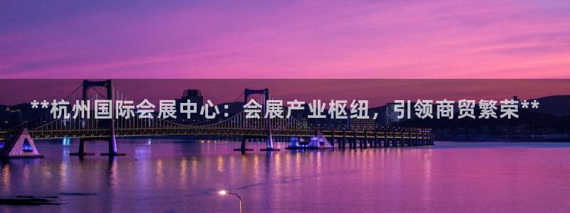 果博注册客服电话是多少啊：**杭州国际会展中心：会展产业枢纽，引领商贸繁荣**