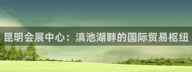 果博公司客服微信：昆明会展中心：滇池湖畔的国际贸易枢纽
