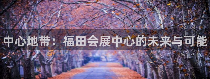果博手机下载网址：中心地带：福田会展中心