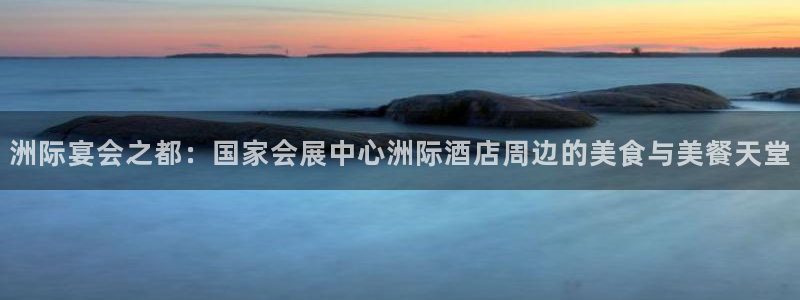 果博真人：洲际宴会之都：国家会展中心洲际酒店周边的美食与美餐天堂