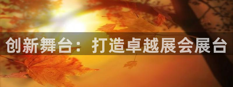 果博平台真实吗安全吗是真的吗：创新舞台：打造卓越展会展台