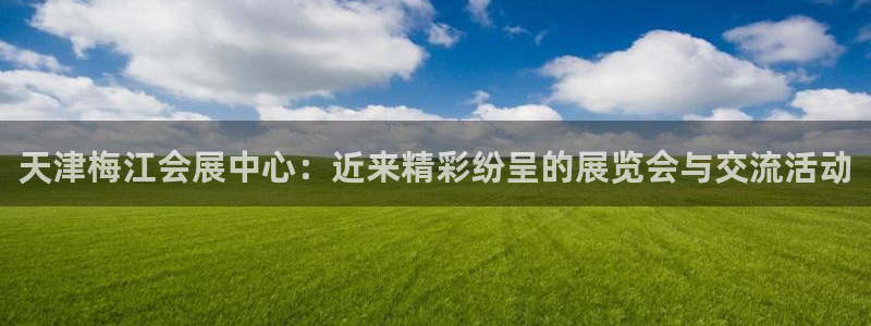 果博注册链接：天津梅江会展中心：近来精彩纷呈的展览会与交流活动