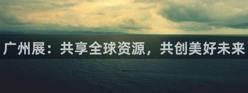 果博是怎么登录的：广州展：共享全球资源，共创美好未来