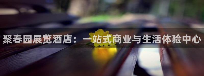 果博注册客服电话是多少号码：聚春园展览酒店：一站式商业与生活体验中心
