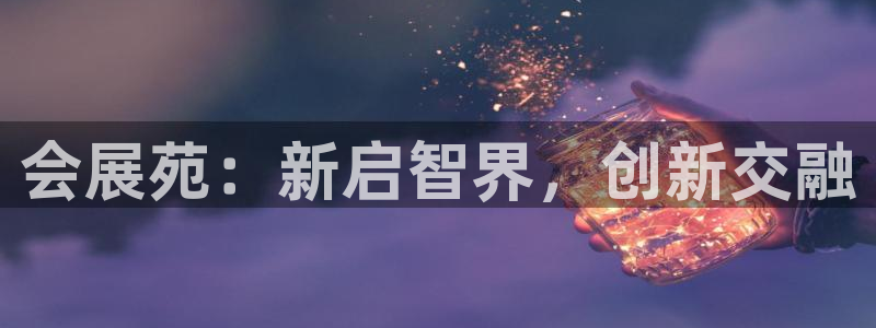 果博平台真实吗安全吗：会展苑：新启智界，创新交融