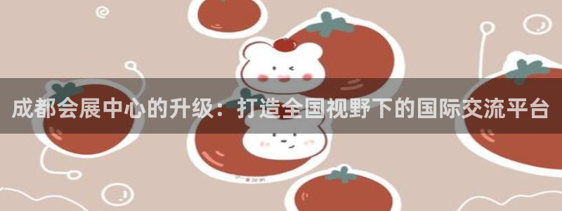 苹果手机能下载果博吗：成都会展中心的升级：打造全国视野下的国际交流平台