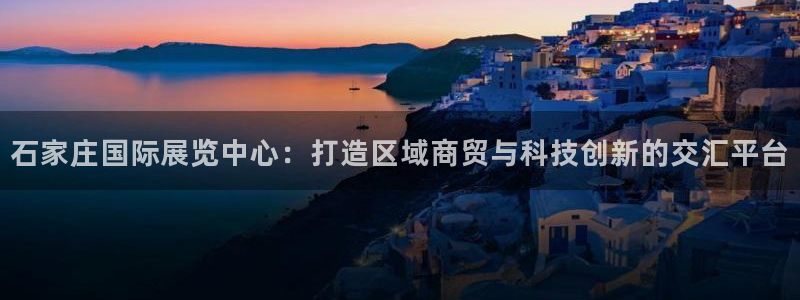果博公司在线客服：石家庄国际展览中心：打造区域商贸与科技创新的交汇平台