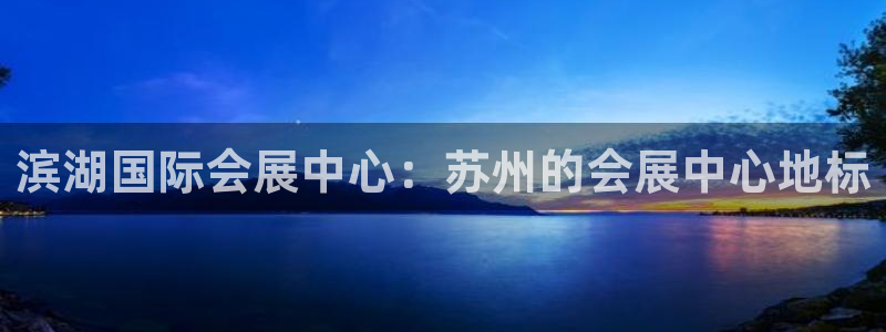 苹果手机能下载果博吗：滨湖国际会展中心：苏州的会展中心地标