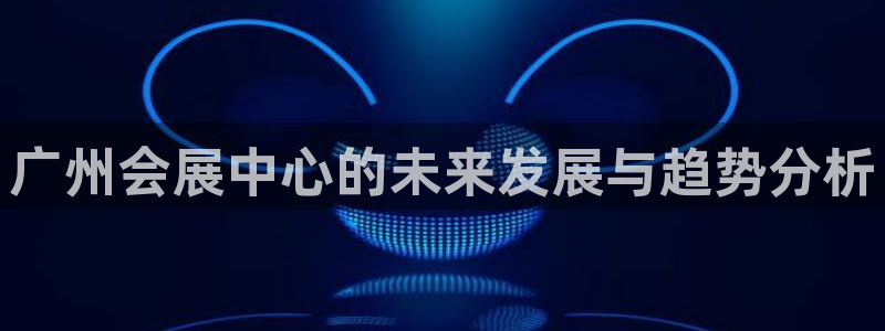 果博怎么注册账号：广州会展中心的未来发展与趋势分析