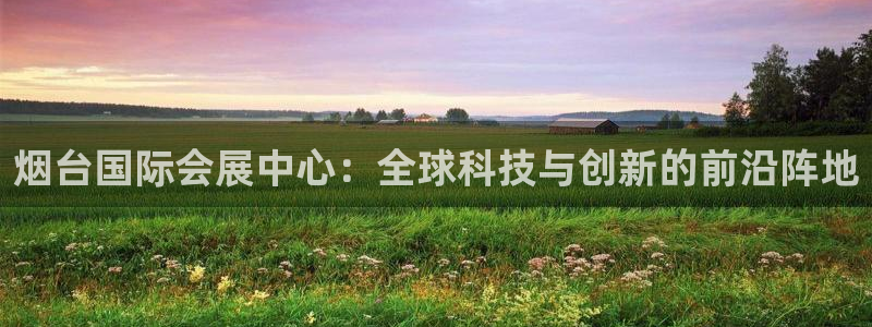 果博公司客服微信怎么加：烟台国际会展中心：全球科技与创新的前沿阵地