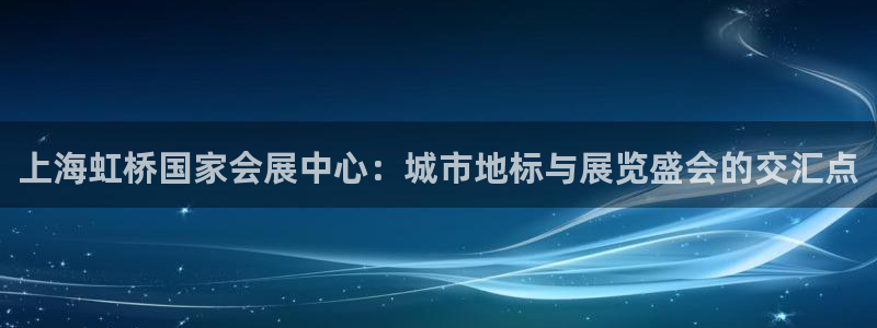 果博官网客服：上海虹桥国家会展中心：城市地标与展览盛会的交汇点