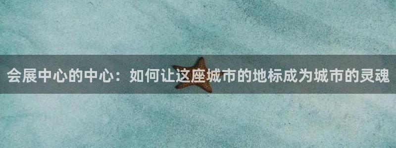 果博代理怎么注册：会展中心的中心：如何让这座城市的地标成为城市的灵魂
