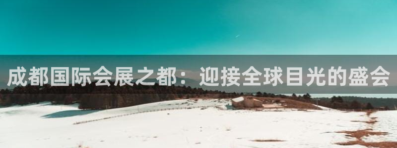 下载果博：成都国际会展之都：迎接全球目光的盛会