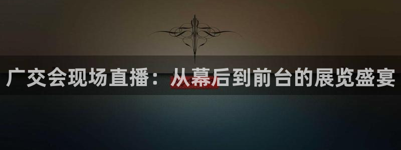 果博注册客服电话号码是多少：广交会现场直播：从幕后到前台的展览盛宴